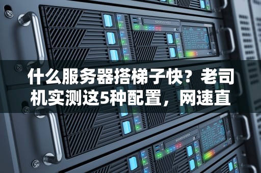 什么服务器搭梯子快？老司机实测这5种配置，网速直接起飞！