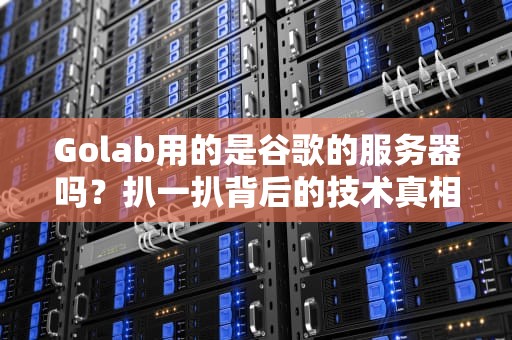 Golab用的是谷歌的服务器吗？扒一扒背后的技术真相，网友直呼“原来如此”！
