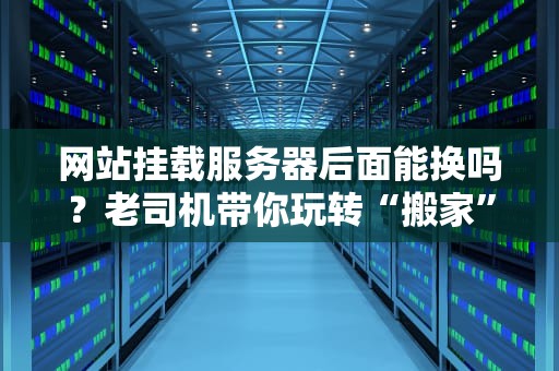 网站挂载服务器后面能换吗？老司机带你玩转“搬家”骚操作！