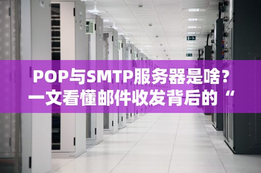POP与SMTP服务器是啥？一文看懂邮件收发背后的“快递小哥”