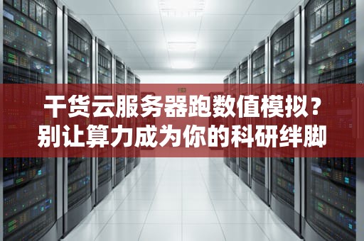 干货云服务器跑数值模拟？别让算力成为你的科研绊脚石！