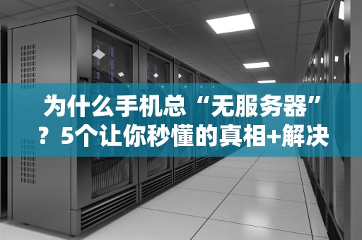 为什么手机总“无服务器”？5个让你秒懂的真相+解决方案！