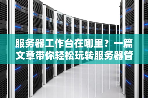 服务器工作台在哪里？一篇文章带你轻松玩转服务器管理后台！
