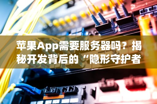 苹果App需要服务器吗？揭秘开发背后的“隐形守护者”