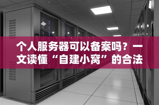 个人服务器可以备案吗？一文读懂“自建小窝”的合法姿势！