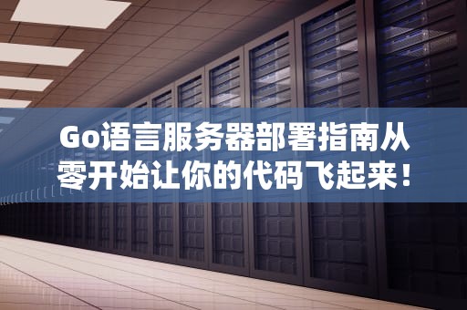 Go语言服务器部署指南从零开始让你的代码飞起来！