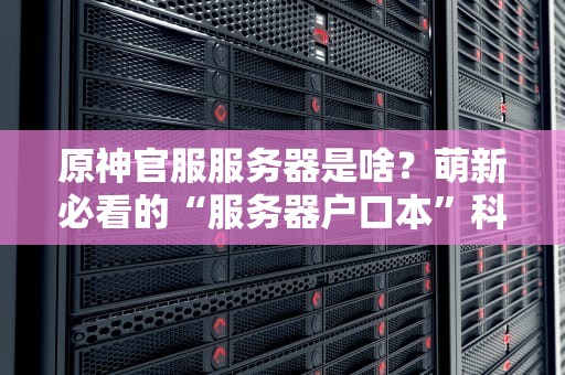 原神官服服务器是啥？萌新必看的“服务器户口本”科普！