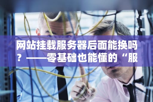 网站挂载服务器后面能换吗？——零基础也能懂的“服务器搬家”指南！