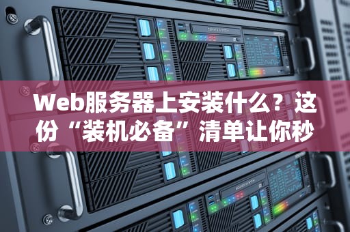 Web服务器上安装什么？这份“装机必备”清单让你秒变老司机！