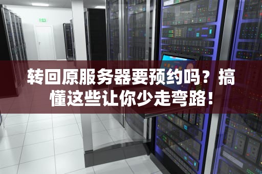 转回原服务器要预约吗？搞懂这些让你少走弯路！