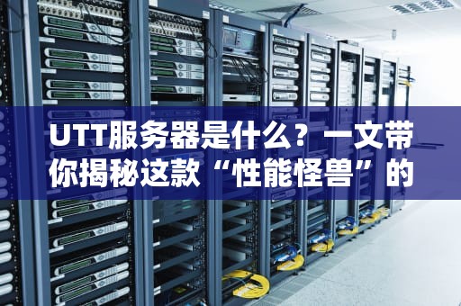 UTT服务器是什么？一文带你揭秘这款“性能怪兽”的硬核实力！