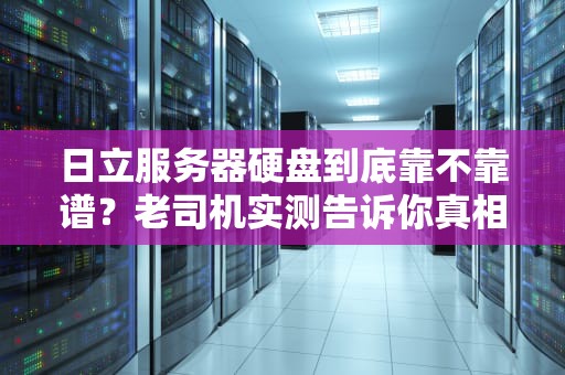 日立服务器硬盘到底靠不靠谱？老司机实测告诉你真相！