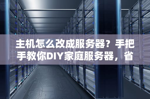 主机怎么改成服务器？手把手教你DIY家庭服务器，省下大几千！
