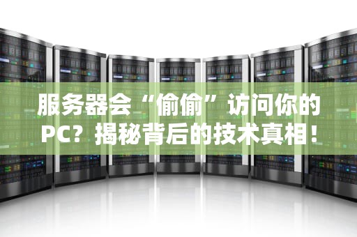 服务器会“偷偷”访问你的PC？揭秘背后的技术真相！