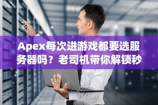 Apex每次进游戏都要选服务器吗？老司机带你解锁秒进秘诀！