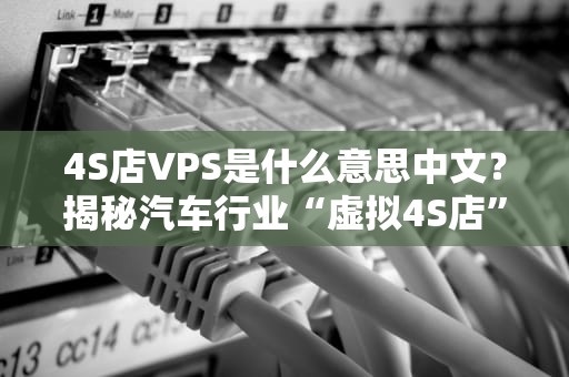 4S店VPS是什么意思中文？揭秘汽车行业“虚拟4S店”的黑科技！