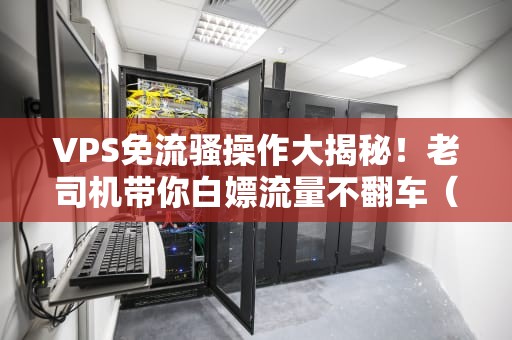 VPS免流骚操作大揭秘！老司机带你白嫖流量不翻车（附实测教程）