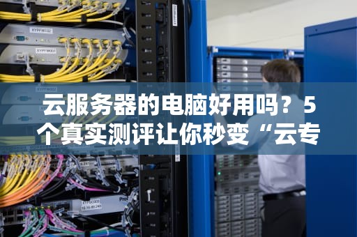 云服务器的电脑好用吗？5个真实测评让你秒变“云专家”