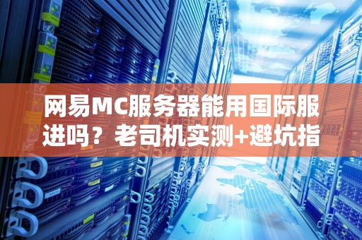 网易MC服务器能用国际服进吗？老司机实测+避坑指南！