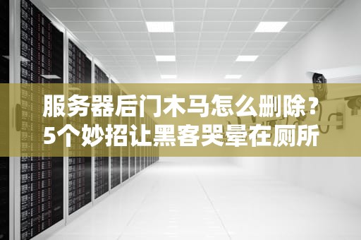 服务器后门木马怎么删除？5个妙招让黑客哭晕在厕所！