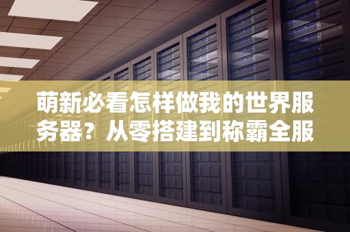 萌新必看怎样做我的世界服务器？从零搭建到称霸全服的终极指南！