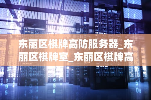东丽区棋牌高防服务器_东丽区棋牌室_东丽区棋牌高防服务器的优势与应用