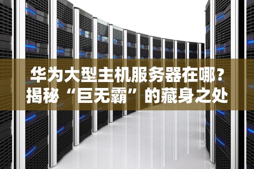 华为大型主机服务器在哪？揭秘“巨无霸”的藏身之处与硬核实力！
