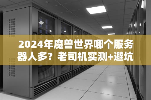 2024年魔兽世界哪个服务器人多？老司机实测+避坑指南，选服不再纠结！