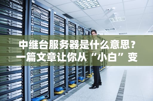 中继台服务器是什么意思？一篇文章让你从“小白”变“懂王”！
