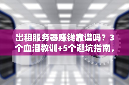 出租服务器赚钱靠谱吗？3个血泪教训+5个避坑指南，老司机带你稳赚不亏！