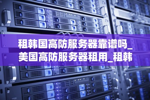 租韩国高防服务器靠谱吗_美国高防服务器租用_租韩国高防服务器靠谱吗？