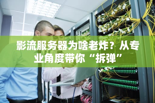 影流服务器为啥老炸？从专业角度带你“拆弹”