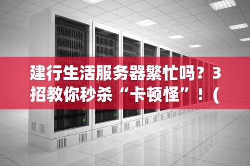 建行生活服务器繁忙吗？3招教你秒杀“卡顿怪”！(附真实测评数据)
