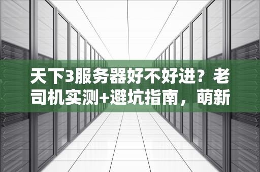 天下3服务器好不好进？老司机实测+避坑指南，萌新秒变老鸟！