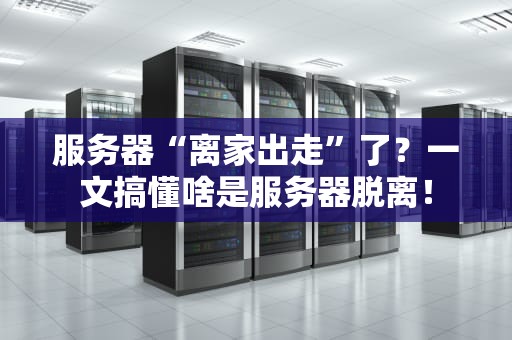 服务器“离家出走”了？一文搞懂啥是服务器脱离！