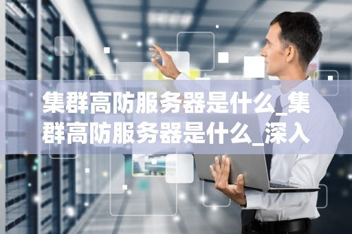 集群高防服务器是什么_集群高防服务器是什么_深入理解集群高防服务器及其重要性