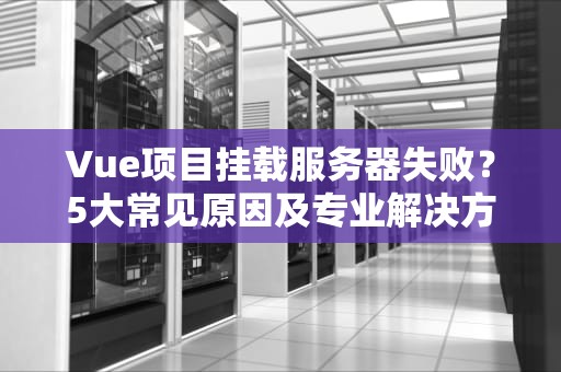 Vue项目挂载服务器失败？5大常见原因及专业解决方案！