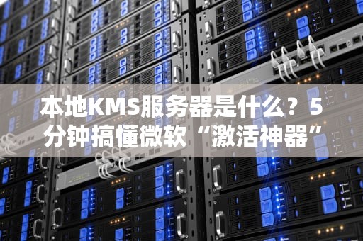 本地KMS服务器是什么？5分钟搞懂微软“激活神器”的骚操作！