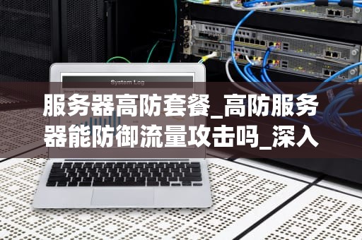 服务器高防套餐_高防服务器能防御流量攻击吗_深入解析服务器高防套餐的全面功能与优势