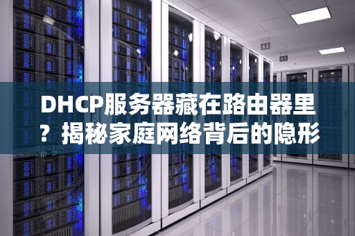 DHCP服务器藏在路由器里？揭秘家庭网络背后的隐形管家！