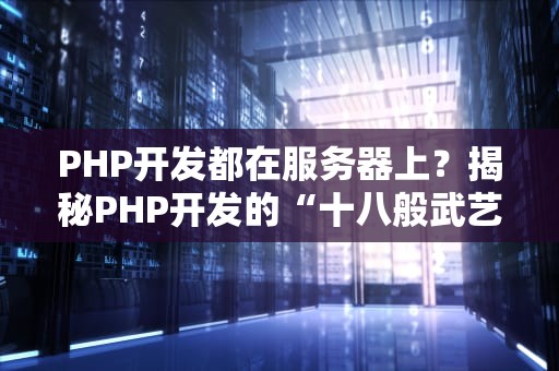 PHP开发都在服务器上？揭秘PHP开发的“十八般武艺”！