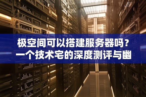 极空间可以搭建服务器吗？一个技术宅的深度测评与幽默吐槽