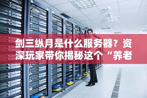 剑三纵月是什么服务器？资深玩家带你揭秘这个“养老圣地”的真相！