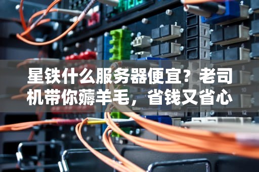 星铁什么服务器便宜？老司机带你薅羊毛，省钱又省心！