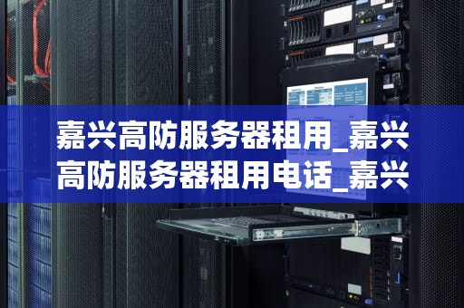 嘉兴高防服务器租用_嘉兴高防服务器租用电话_嘉兴高防服务器租用：打造安全、稳定的网络环境