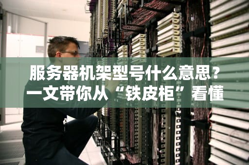 服务器机架型号什么意思？一文带你从“铁皮柜”看懂企业级硬件！