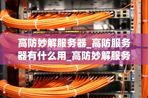 高防妙解服务器_高防服务器有什么用_高防妙解服务器：保护您的网络安全