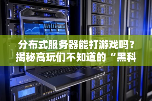 分布式服务器能打游戏吗？揭秘高玩们不知道的“黑科技”真相！