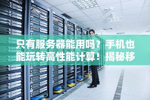 只有服务器能用吗？手机也能玩转高性能计算！揭秘移动设备的隐藏潜力