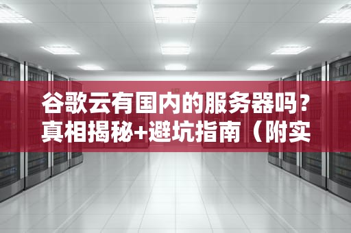 谷歌云有国内的服务器吗？真相揭秘+避坑指南（附实测数据）